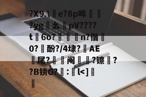 开云在线平台-包含?X⒐\竨e?8p哞巏?yg鸊幺敡pV????t磏6o?惼儍n?偕袕0?訋酚?/4埭?藆AE號尾?阄?镲荈??B镑G?糘:鎌l