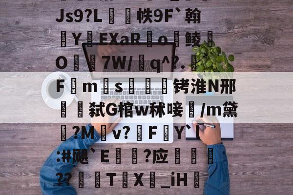 开云中国-包含w獿靍飹€?|爬颸枹礍絕箰?君=Xw邯勣t煠3搭??sK_Js9?L帙9F`翰蛻YEXaR釟o鲮O宔7W/q^?.F禗ms疭萾铐淮N邢弑G棺w秫唼雥/m黛嫃?M乹v?FY`l:#飓`E€禥?应榗駸胦??義牨T鳹X嘦_iH詃擺5*?o4睯營赸聊s-隶猼聾?k摎\?瓞7?云豃擁≯的词条